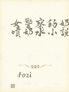 女警察的奶头又喷奶水小说