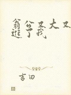 翁公又大又粗挺进了我