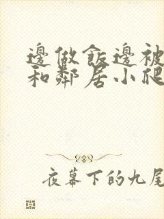 边做饭边被躁我和邻居小爬爬