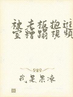 被老板抱进办公室糟蹋视频