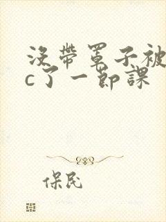 没带罩子被校霸c了一节课