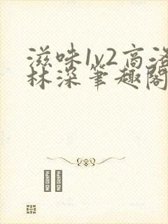 滋味1v2商洛林深笔趣阁