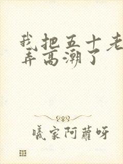 我把五十老女人弄高潮了