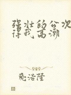 强壮的公次次弄得我高潮