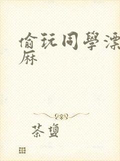 偷玩同学漂亮麻麻