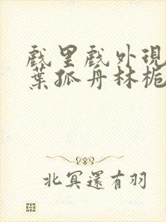 戏里戏外现场一叶孤舟林栀笔趣阁