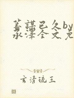 蓄谋已久by魏承泽全文免费笔趣阁