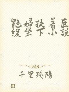 艳妇扶着巨龙缓缓坐下小说封面