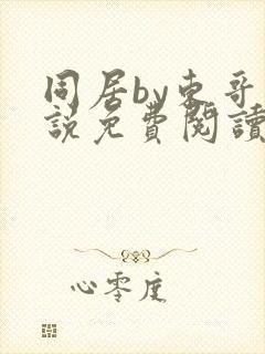 同居by东哥小说免费阅读全文无弹窗