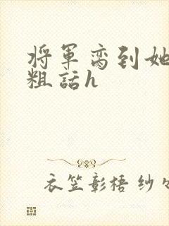 将军脔到她哭h粗话h