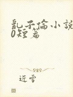 乱子伦小说500短篇