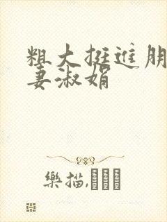 粗大挺进朋友人妻淑娟