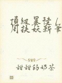 顶级暴徒 / 周扶妖新笔趣阁全文