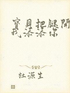 宝贝把腿开大让我添添你