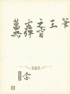 万古之王笔趣阁无弹窗