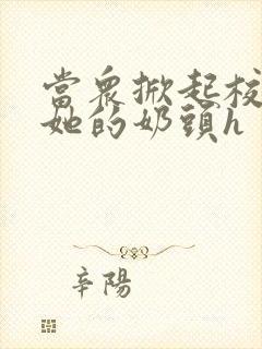 当众掀起校服揉她的奶头h