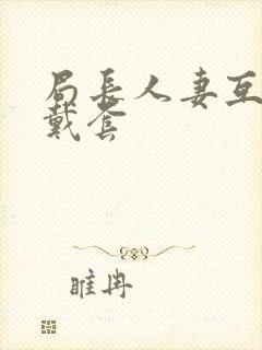 局长人妻互换不戴套