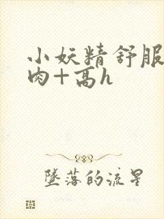 小妖精舒服吗+肉+高h封面