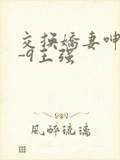 交换娇妻呻吟1-9王强