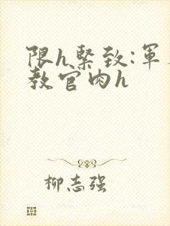 限h紧致:军人教官肉h