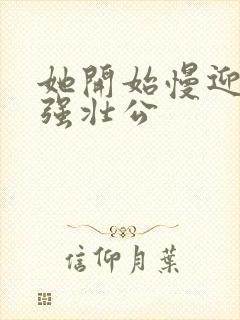 她开始慢迎迎合强壮公