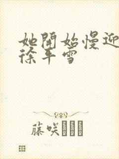 她开始慢迎迎合徐平雪