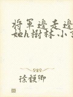 将军边走边挺进她h树林小说