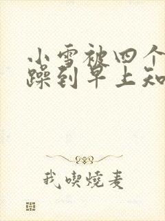 小雪被四个男人躁到早上知乎