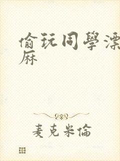 偷玩同学漂亮麻麻