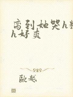 脔到她哭h粗话h好爽