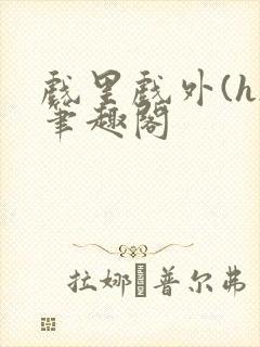 戏里戏外(h)笔趣阁