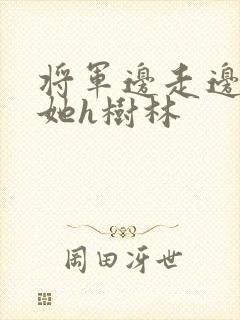 将军边走边挺进她h树林