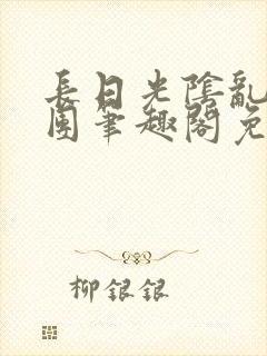 长日光阴乱作一团笔趣阁免费阅读无弹窗