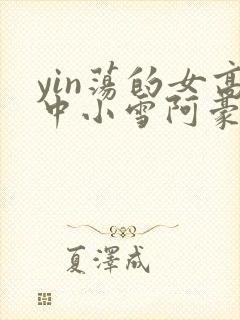 yin荡的女高中小雪阿豪