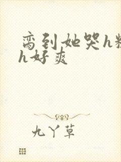 脔到她哭h粗话h好爽