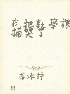 我把数学课代表捅哭了