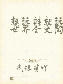 想玩谁就玩谁的世界全文阅读