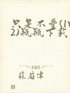 只是不爱(1V2)瓶瓶下载