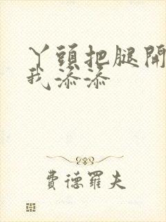 丫头把腿开大让我添添封面