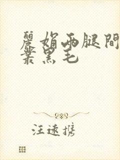 丽娟两腿间一大丛黑毛