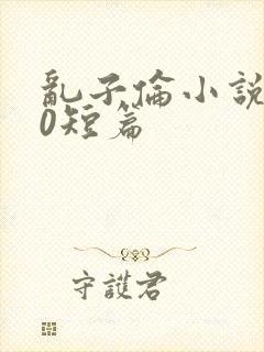 乱子伦小说500短篇