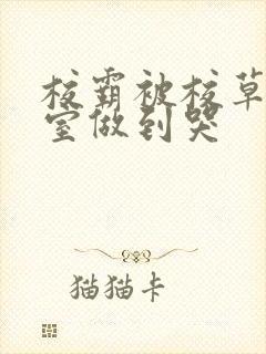 校霸被校草在教室做到哭