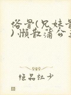 俗骨(兄妹骨科) 懒散蒲公英结局