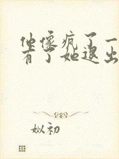 他像疯了一样占有了她退出