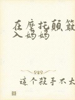 在摩托颠簸中进入妈妈