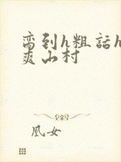 脔到h粗话h好爽山村