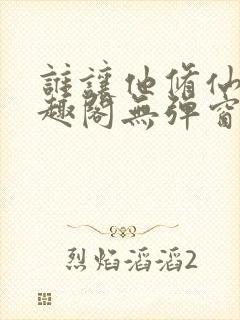 谁让他修仙的笔趣阁无弹窗