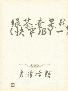 绿茶竟是我自己(快穿)BY一颗栗子