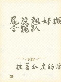 屁股翘好撅高迎合跪趴