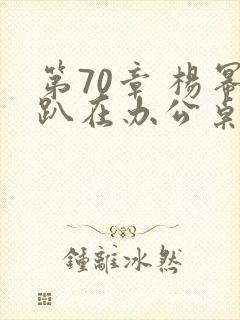 第70章 杨幂趴在办公桌